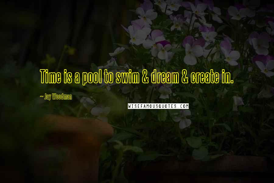 Jay Woodman Quotes: Time is a pool to swim & dream & create in.