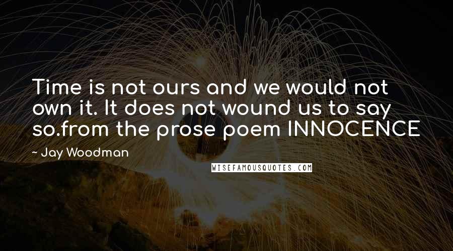 Jay Woodman Quotes: Time is not ours and we would not own it. It does not wound us to say so.from the prose poem INNOCENCE