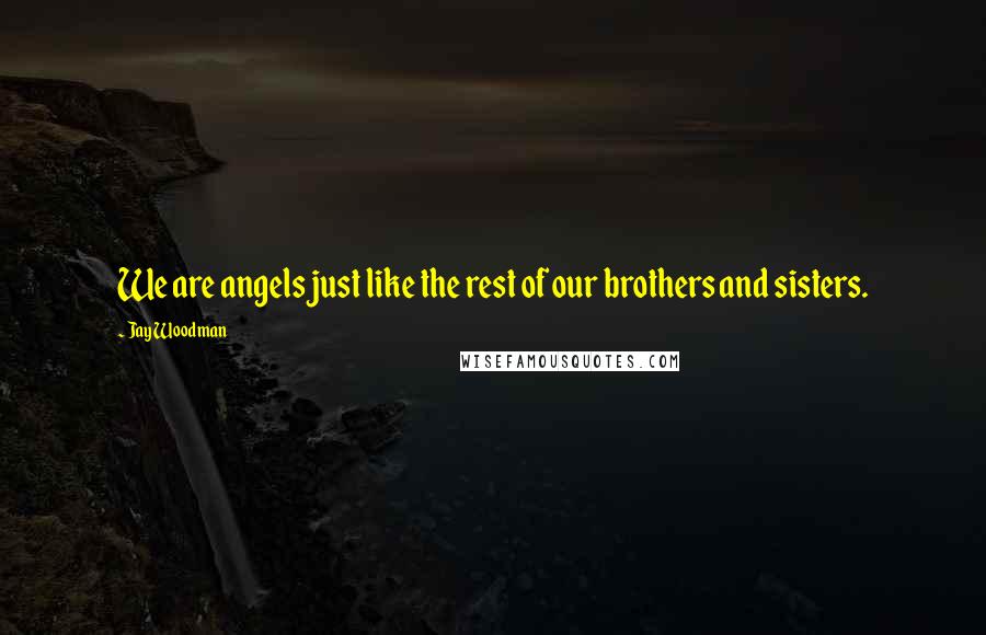 Jay Woodman Quotes: We are angels just like the rest of our brothers and sisters.