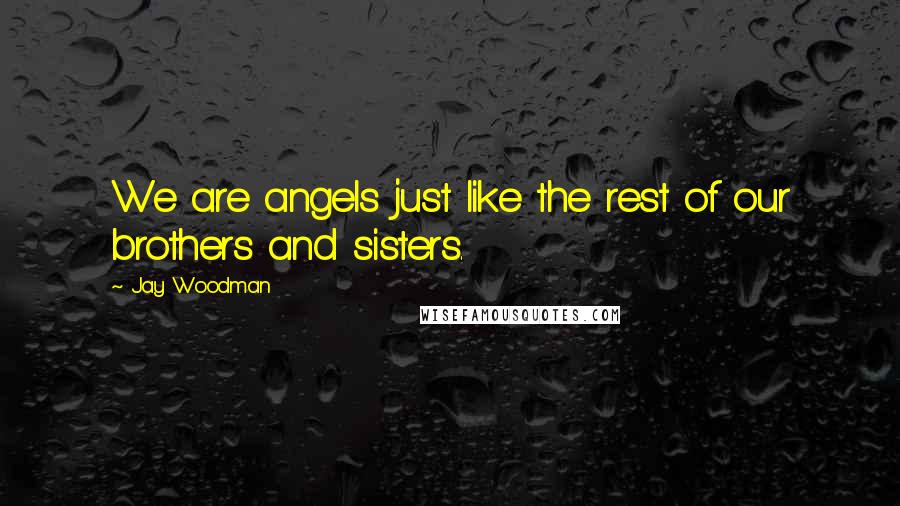 Jay Woodman Quotes: We are angels just like the rest of our brothers and sisters.