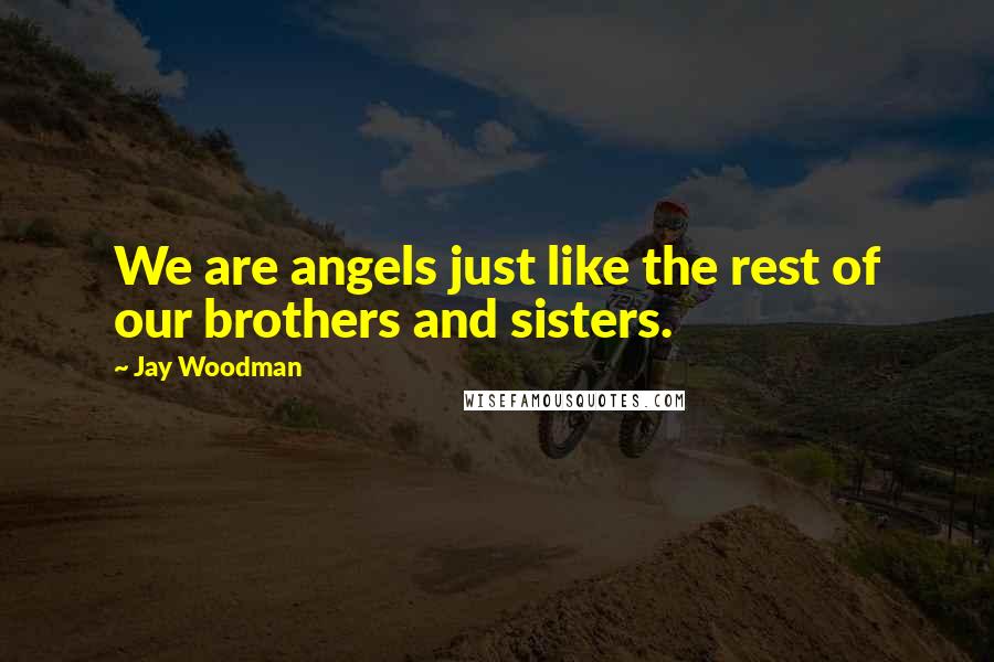 Jay Woodman Quotes: We are angels just like the rest of our brothers and sisters.