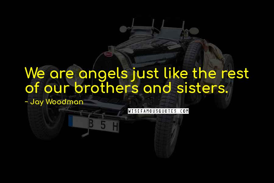 Jay Woodman Quotes: We are angels just like the rest of our brothers and sisters.