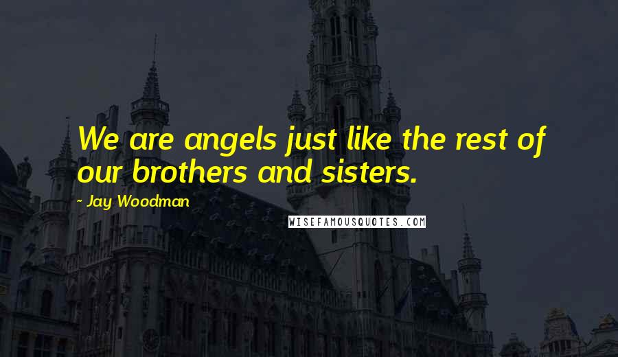 Jay Woodman Quotes: We are angels just like the rest of our brothers and sisters.
