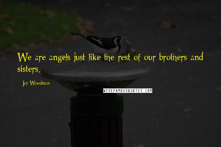 Jay Woodman Quotes: We are angels just like the rest of our brothers and sisters.