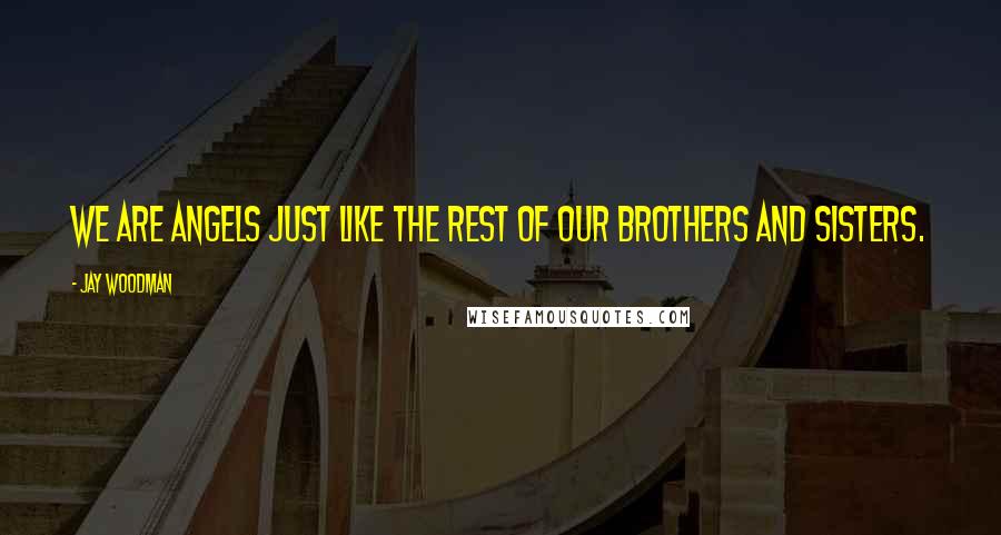 Jay Woodman Quotes: We are angels just like the rest of our brothers and sisters.