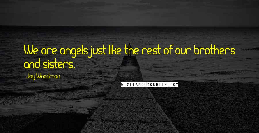 Jay Woodman Quotes: We are angels just like the rest of our brothers and sisters.