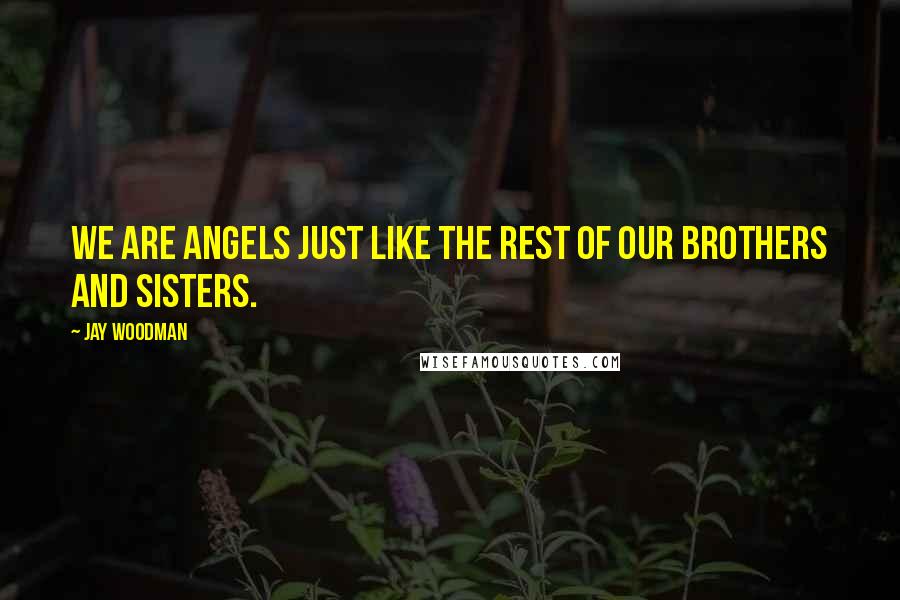 Jay Woodman Quotes: We are angels just like the rest of our brothers and sisters.