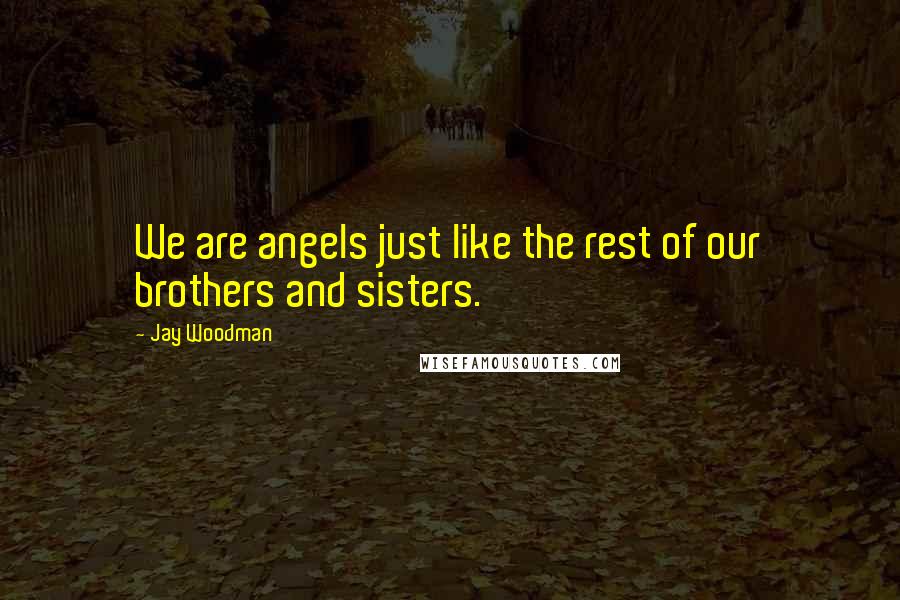 Jay Woodman Quotes: We are angels just like the rest of our brothers and sisters.