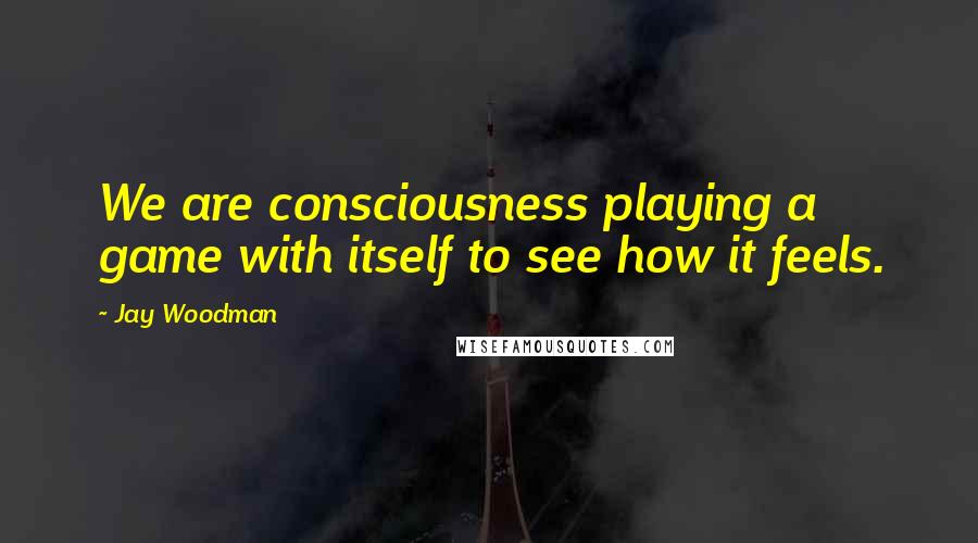 Jay Woodman Quotes: We are consciousness playing a game with itself to see how it feels.