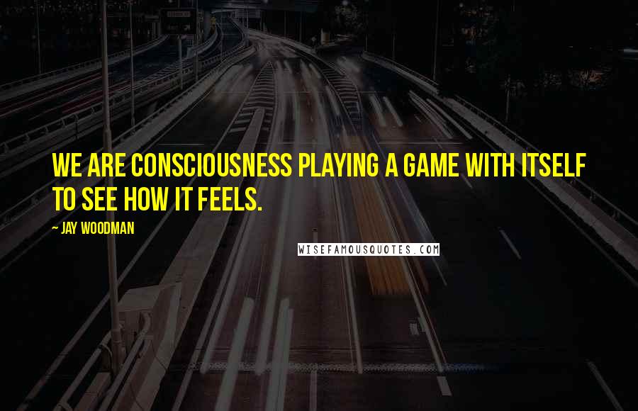 Jay Woodman Quotes: We are consciousness playing a game with itself to see how it feels.