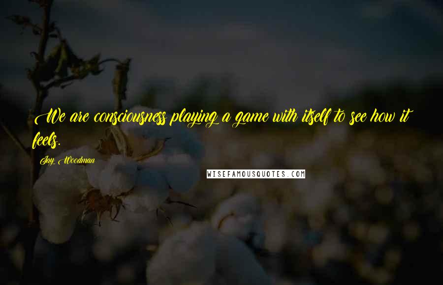 Jay Woodman Quotes: We are consciousness playing a game with itself to see how it feels.