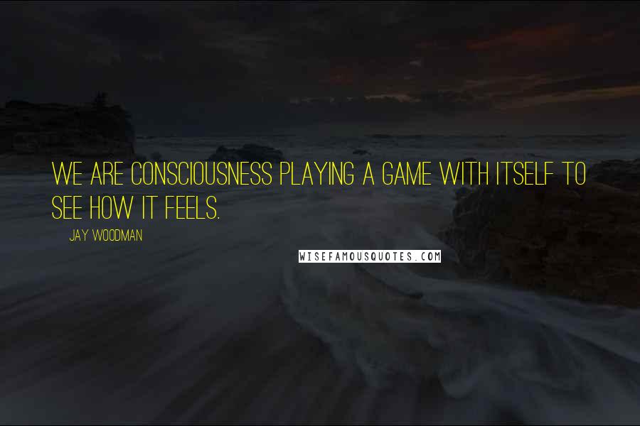 Jay Woodman Quotes: We are consciousness playing a game with itself to see how it feels.