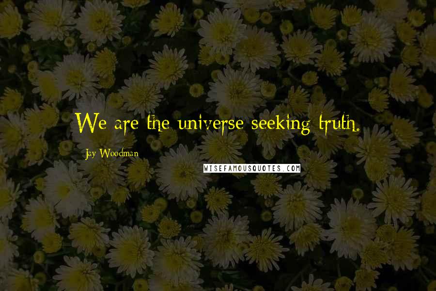 Jay Woodman Quotes: We are the universe seeking truth.