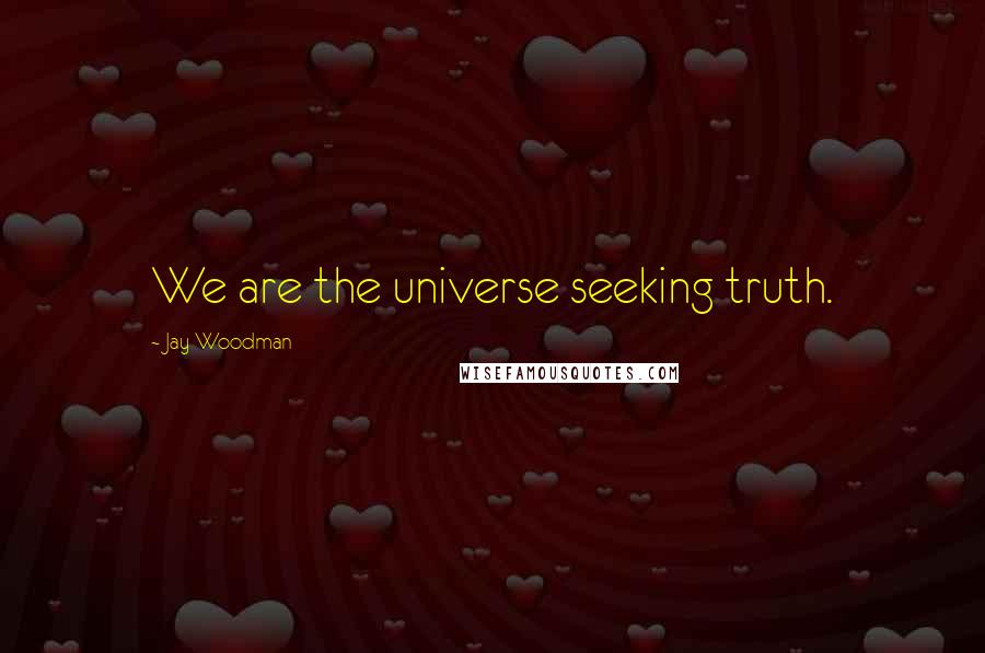 Jay Woodman Quotes: We are the universe seeking truth.