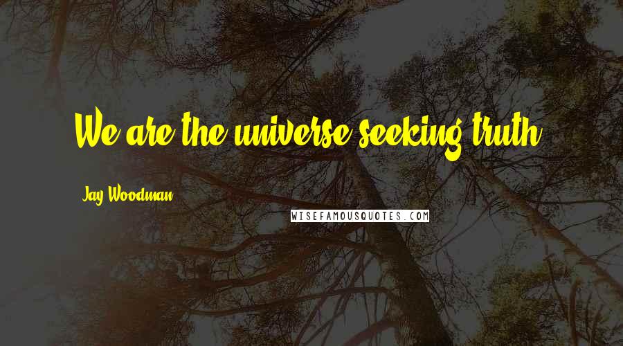 Jay Woodman Quotes: We are the universe seeking truth.