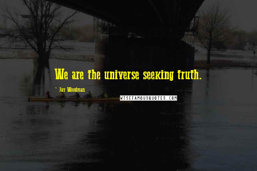 Jay Woodman Quotes: We are the universe seeking truth.