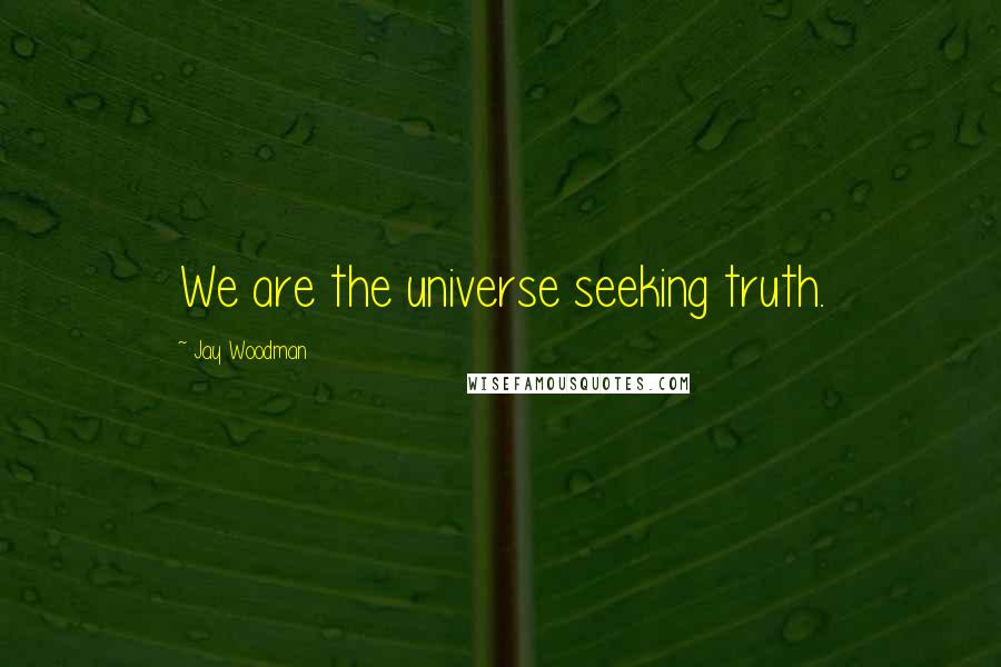 Jay Woodman Quotes: We are the universe seeking truth.