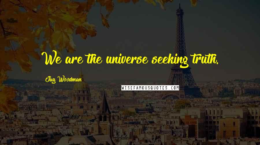 Jay Woodman Quotes: We are the universe seeking truth.