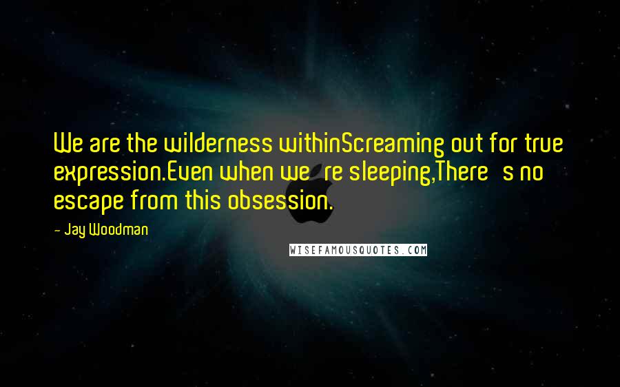 Jay Woodman Quotes: We are the wilderness withinScreaming out for true expression.Even when we're sleeping,There's no escape from this obsession.