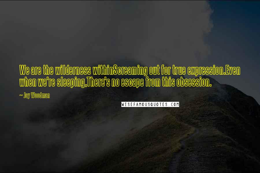 Jay Woodman Quotes: We are the wilderness withinScreaming out for true expression.Even when we're sleeping,There's no escape from this obsession.