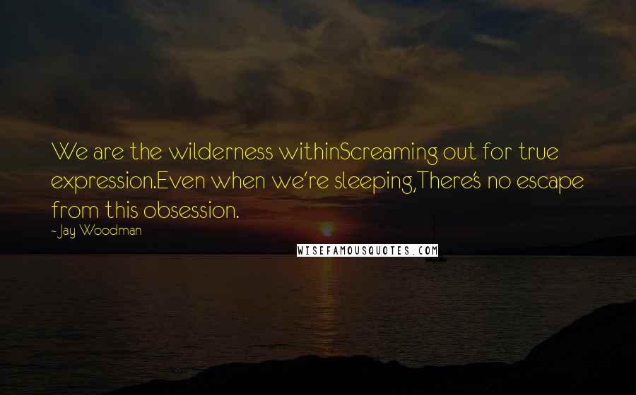 Jay Woodman Quotes: We are the wilderness withinScreaming out for true expression.Even when we're sleeping,There's no escape from this obsession.