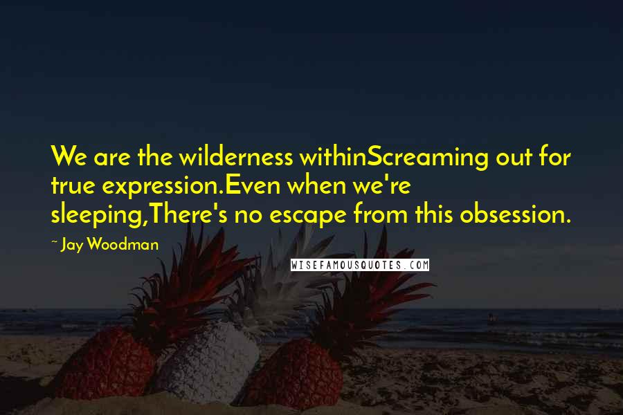 Jay Woodman Quotes: We are the wilderness withinScreaming out for true expression.Even when we're sleeping,There's no escape from this obsession.