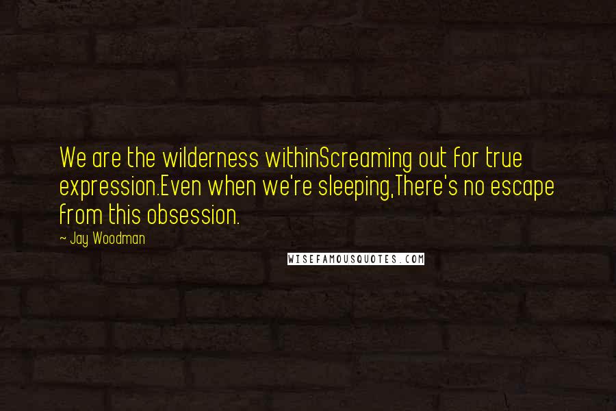 Jay Woodman Quotes: We are the wilderness withinScreaming out for true expression.Even when we're sleeping,There's no escape from this obsession.