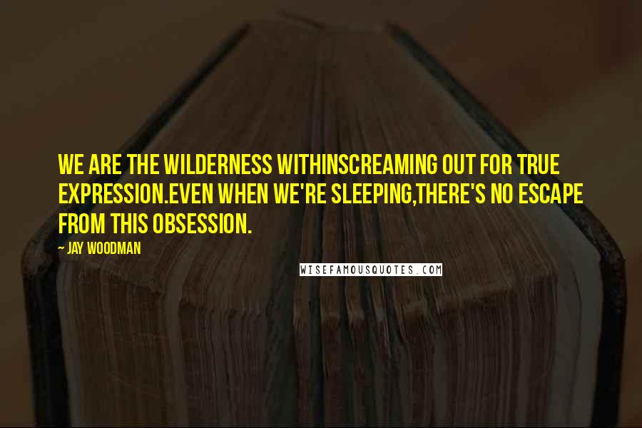 Jay Woodman Quotes: We are the wilderness withinScreaming out for true expression.Even when we're sleeping,There's no escape from this obsession.