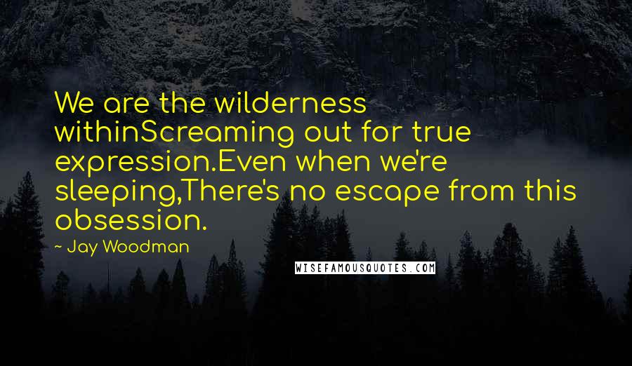 Jay Woodman Quotes: We are the wilderness withinScreaming out for true expression.Even when we're sleeping,There's no escape from this obsession.