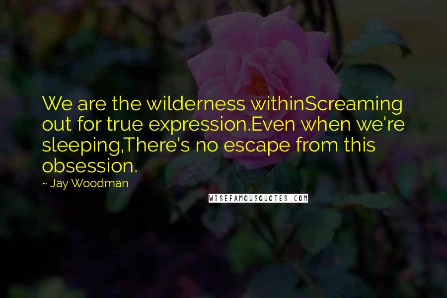 Jay Woodman Quotes: We are the wilderness withinScreaming out for true expression.Even when we're sleeping,There's no escape from this obsession.