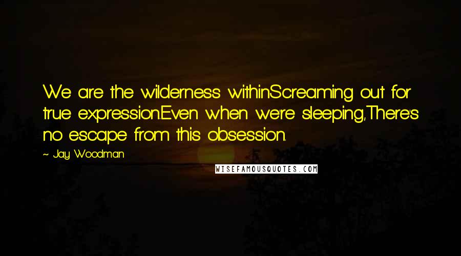 Jay Woodman Quotes: We are the wilderness withinScreaming out for true expression.Even when we're sleeping,There's no escape from this obsession.