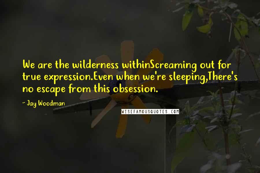 Jay Woodman Quotes: We are the wilderness withinScreaming out for true expression.Even when we're sleeping,There's no escape from this obsession.