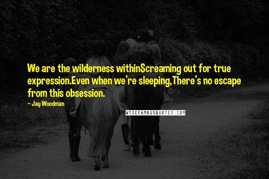 Jay Woodman Quotes: We are the wilderness withinScreaming out for true expression.Even when we're sleeping,There's no escape from this obsession.