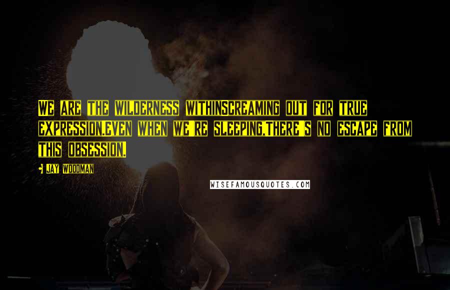 Jay Woodman Quotes: We are the wilderness withinScreaming out for true expression.Even when we're sleeping,There's no escape from this obsession.