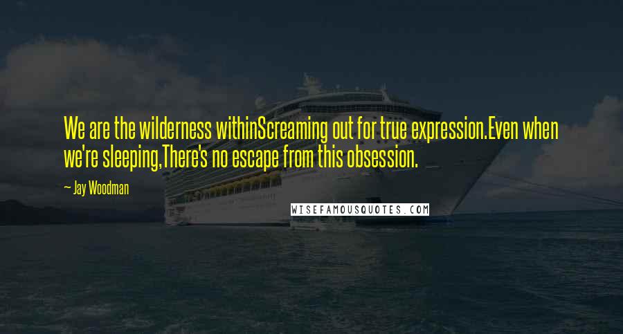 Jay Woodman Quotes: We are the wilderness withinScreaming out for true expression.Even when we're sleeping,There's no escape from this obsession.