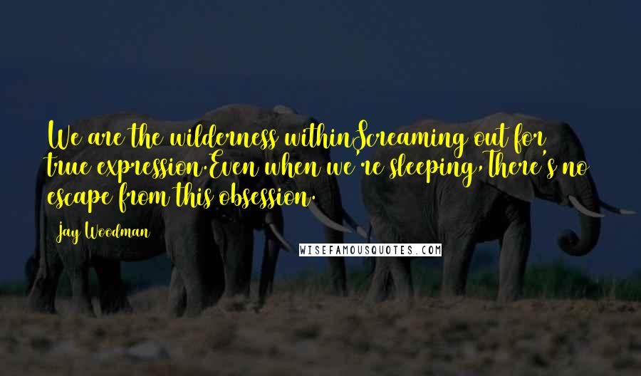 Jay Woodman Quotes: We are the wilderness withinScreaming out for true expression.Even when we're sleeping,There's no escape from this obsession.