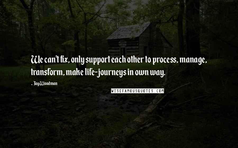 Jay Woodman Quotes: We can't fix, only support each other to process, manage, transform, make life-journeys in own way.