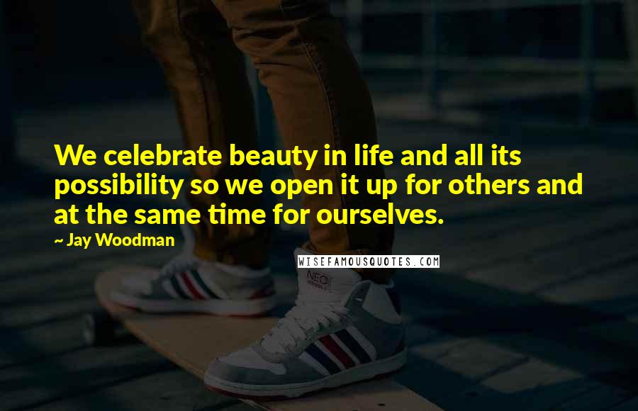 Jay Woodman Quotes: We celebrate beauty in life and all its possibility so we open it up for others and at the same time for ourselves.