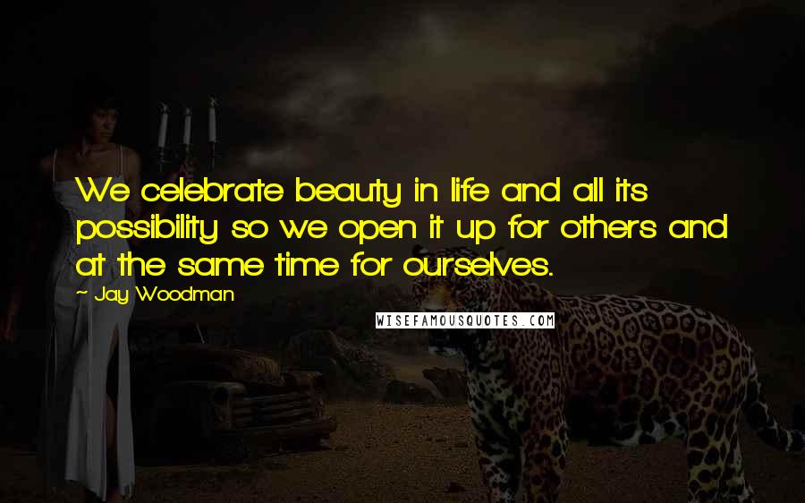 Jay Woodman Quotes: We celebrate beauty in life and all its possibility so we open it up for others and at the same time for ourselves.