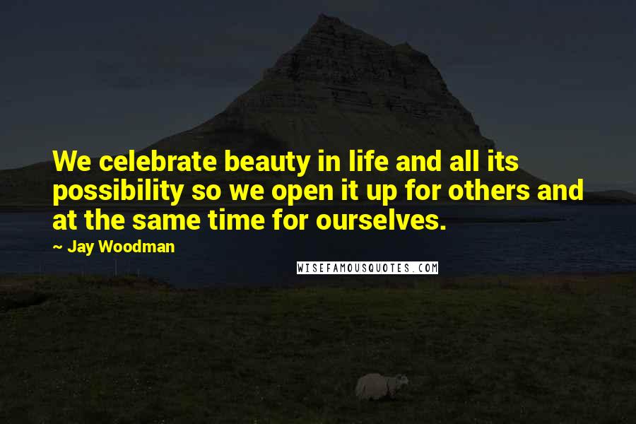 Jay Woodman Quotes: We celebrate beauty in life and all its possibility so we open it up for others and at the same time for ourselves.