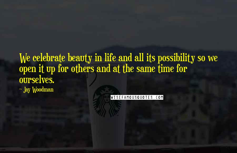 Jay Woodman Quotes: We celebrate beauty in life and all its possibility so we open it up for others and at the same time for ourselves.