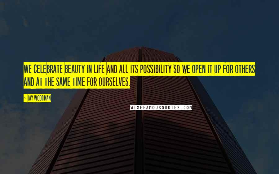 Jay Woodman Quotes: We celebrate beauty in life and all its possibility so we open it up for others and at the same time for ourselves.