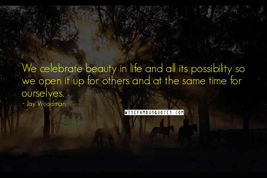 Jay Woodman Quotes: We celebrate beauty in life and all its possibility so we open it up for others and at the same time for ourselves.