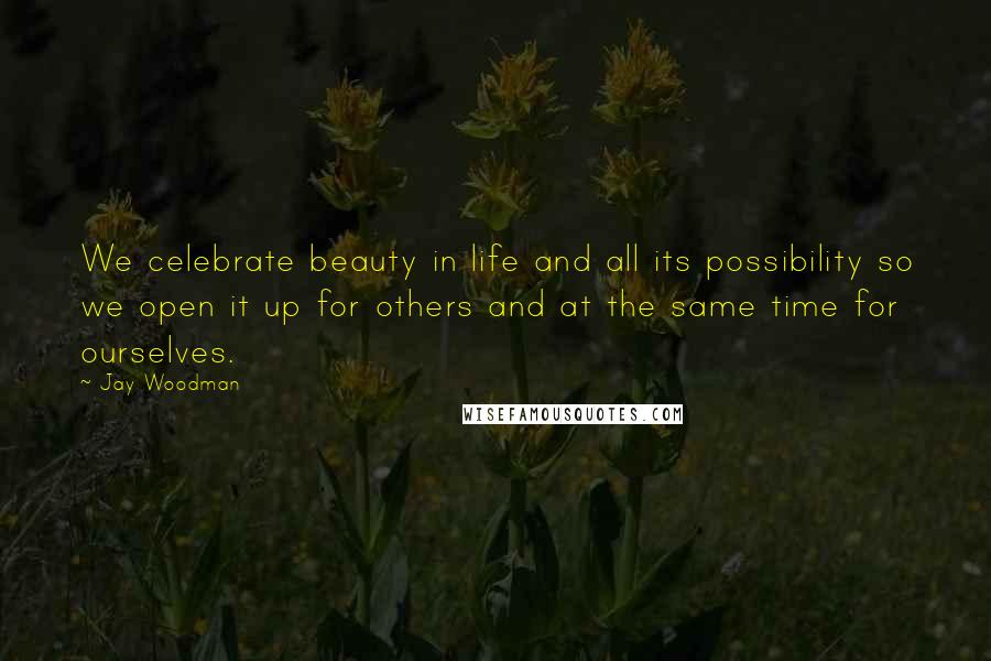 Jay Woodman Quotes: We celebrate beauty in life and all its possibility so we open it up for others and at the same time for ourselves.