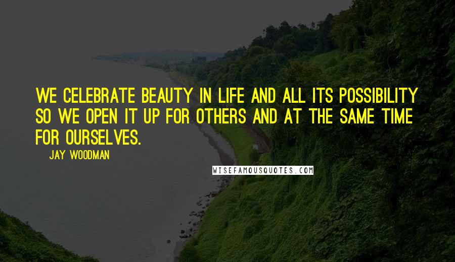 Jay Woodman Quotes: We celebrate beauty in life and all its possibility so we open it up for others and at the same time for ourselves.