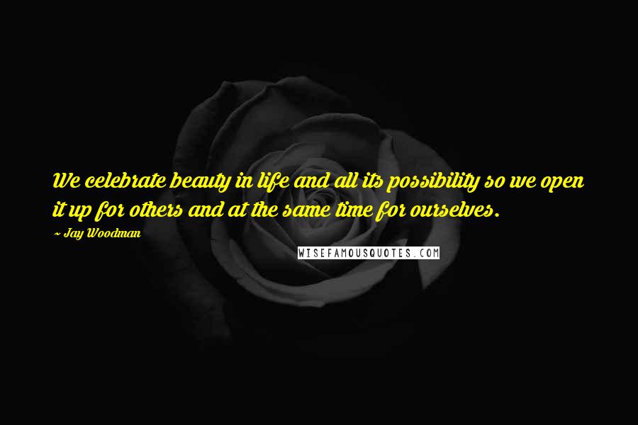 Jay Woodman Quotes: We celebrate beauty in life and all its possibility so we open it up for others and at the same time for ourselves.