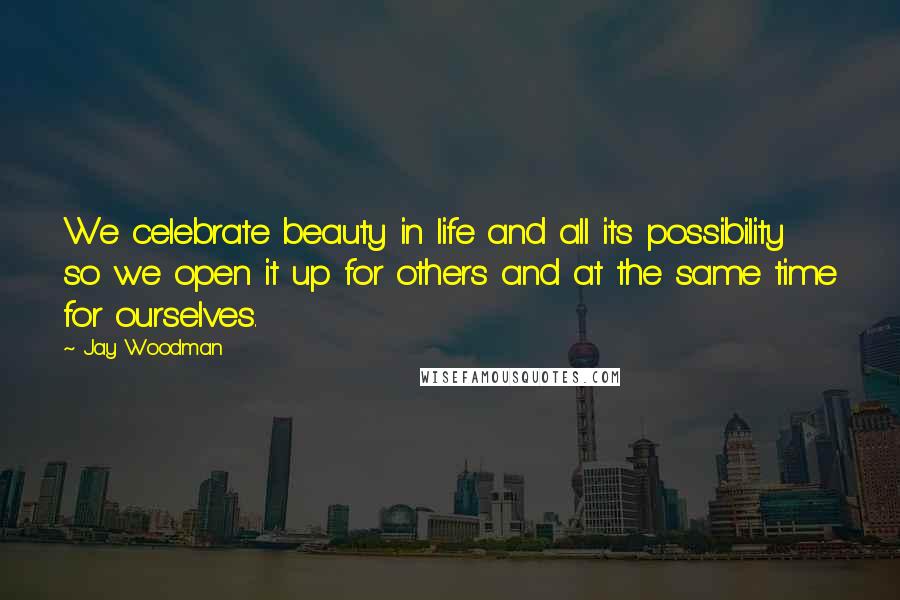 Jay Woodman Quotes: We celebrate beauty in life and all its possibility so we open it up for others and at the same time for ourselves.