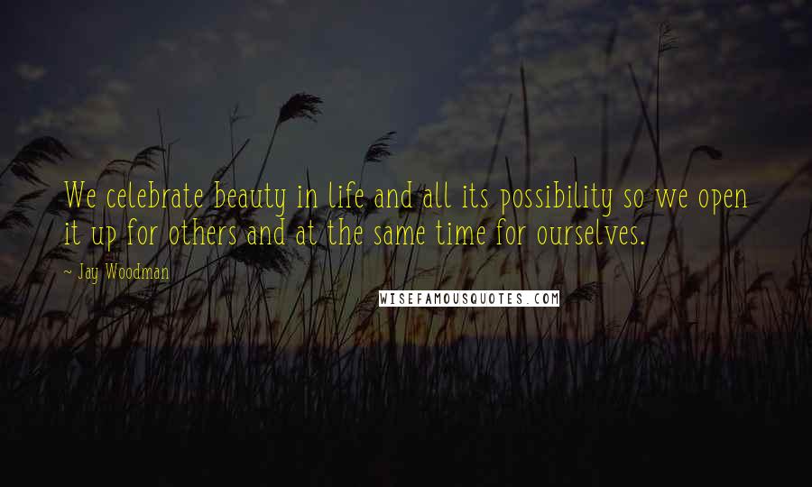 Jay Woodman Quotes: We celebrate beauty in life and all its possibility so we open it up for others and at the same time for ourselves.