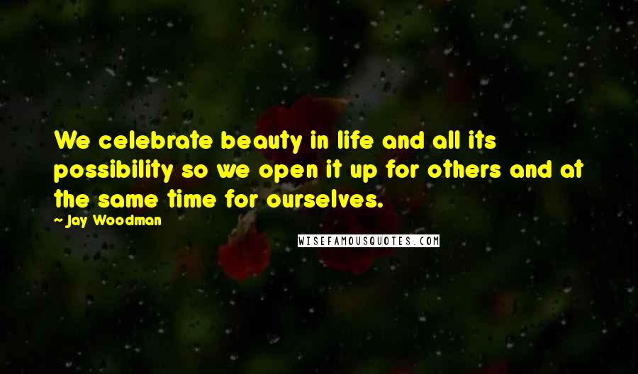 Jay Woodman Quotes: We celebrate beauty in life and all its possibility so we open it up for others and at the same time for ourselves.