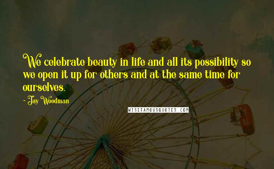 Jay Woodman Quotes: We celebrate beauty in life and all its possibility so we open it up for others and at the same time for ourselves.